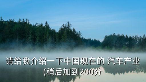 請給我介紹一下中國現(xiàn)在的 汽車產(chǎn)業(yè)(稍后加到200分