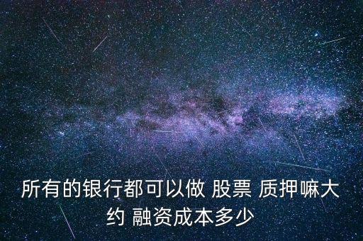 所有的銀行都可以做 股票 質(zhì)押嘛大約 融資成本多少