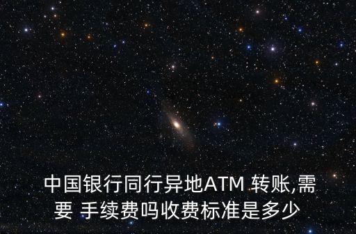  中國銀行同行異地ATM 轉(zhuǎn)賬,需要 手續(xù)費嗎收費標準是多少