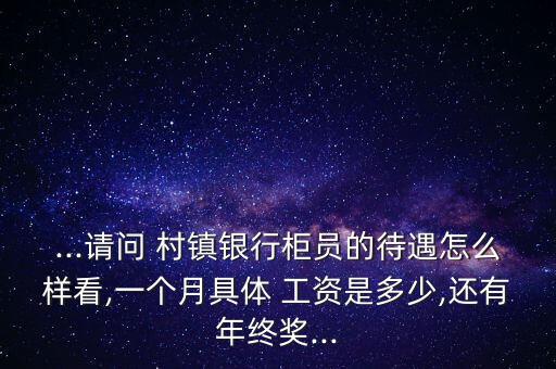 ...請問 村鎮(zhèn)銀行柜員的待遇怎么樣看,一個(gè)月具體 工資是多少,還有年終獎(jiǎng)...