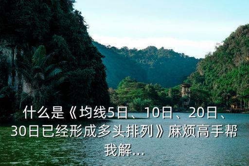 什么是《均線5日、10日、20日、30日已經(jīng)形成多頭排列》麻煩高手幫我解...