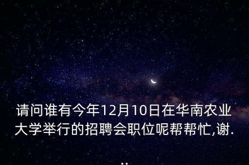 請(qǐng)問誰有今年12月10日在華南農(nóng)業(yè)大學(xué)舉行的招聘會(huì)職位呢幫幫忙,謝...