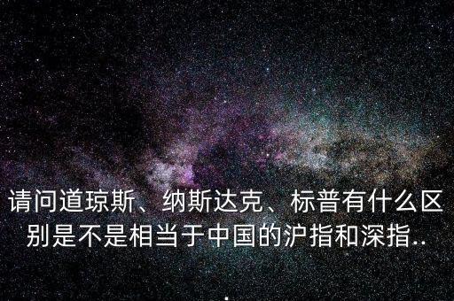 請(qǐng)問道瓊斯、納斯達(dá)克、標(biāo)普有什么區(qū)別是不是相當(dāng)于中國(guó)的滬指和深指...