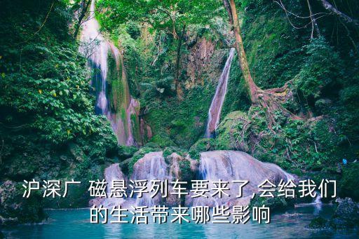 滬深廣 磁懸浮列車(chē)要來(lái)了,會(huì)給我們的生活帶來(lái)哪些影響