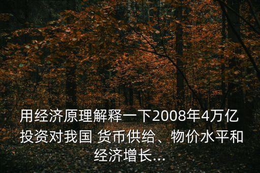 用經(jīng)濟(jì)原理解釋一下2008年4萬億 投資對我國 貨幣供給、物價水平和經(jīng)濟(jì)增長...