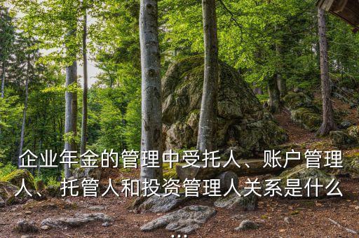  企業(yè)年金的管理中受托人、賬戶管理人、 托管人和投資管理人關(guān)系是什么...