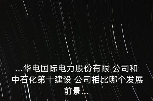 ...華電國(guó)際電力股份有限 公司和 中石化第十建設(shè) 公司相比哪個(gè)發(fā)展前景...