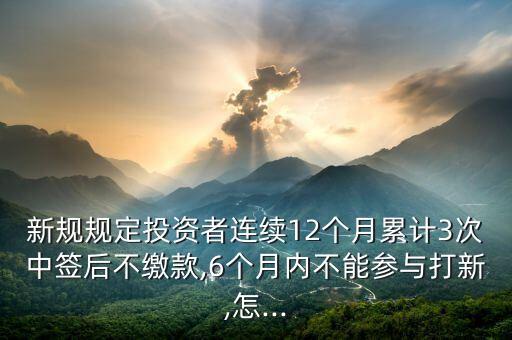 新規(guī)規(guī)定投資者連續(xù)12個月累計3次中簽后不繳款,6個月內(nèi)不能參與打新,怎...