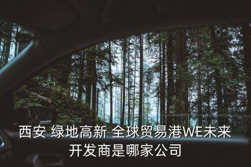 西安 綠地高新 全球貿(mào)易港WE未來(lái)開發(fā)商是哪家公司