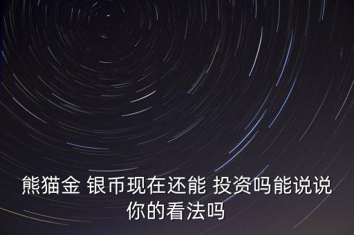 熊貓金 銀幣現(xiàn)在還能 投資嗎能說說你的看法嗎