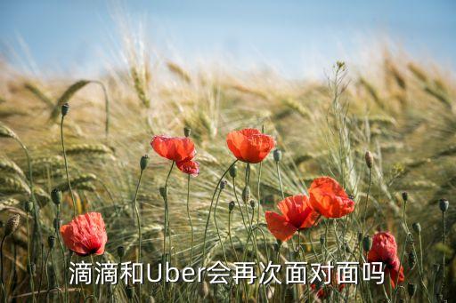 滴滴和Uber會再次面對面嗎