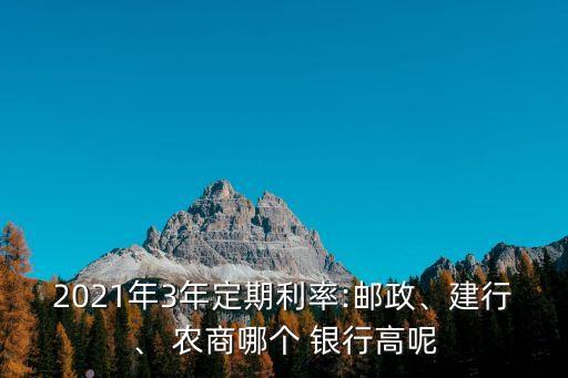 2021年3年定期利率:郵政、建行、 農(nóng)商哪個 銀行高呢