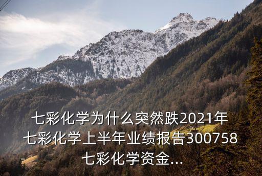  七彩化學為什么突然跌2021年 七彩化學上半年業(yè)績報告300758 七彩化學資金...