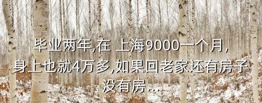 畢業(yè)兩年,在 上海9000一個(gè)月,身上也就4萬(wàn)多,如果回老家還有房子沒(méi)有房...