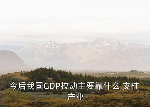 今后我國GDP拉動主要靠什么 支柱 產(chǎn)業(yè)