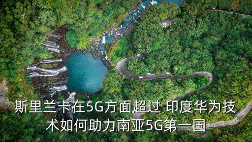 斯里蘭卡在5G方面超過 印度華為技術如何助力南亞5G第一國