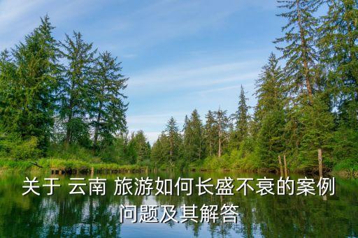 關(guān)于 云南 旅游如何長(zhǎng)盛不衰的案例問(wèn)題及其解答