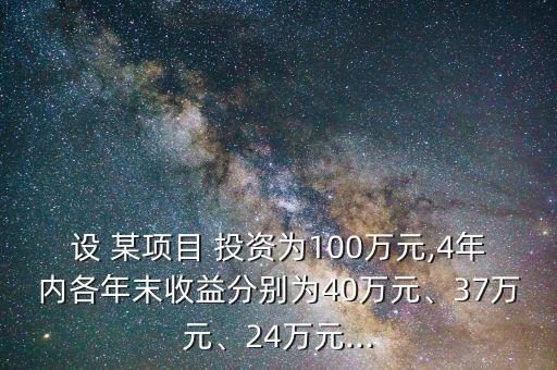 設(shè) 某項(xiàng)目 投資為100萬(wàn)元,4年內(nèi)各年末收益分別為40萬(wàn)元、37萬(wàn)元、24萬(wàn)元...