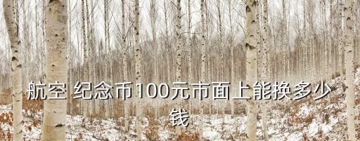 航空 紀(jì)念幣100元市面上能換多少錢(qián)