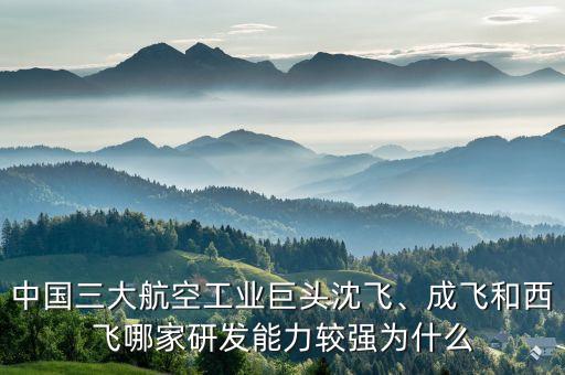 中國(guó)三大航空工業(yè)巨頭沈飛、成飛和西飛哪家研發(fā)能力較強(qiáng)為什么