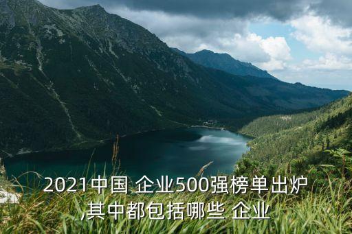 2021中國 企業(yè)500強榜單出爐,其中都包括哪些 企業(yè)