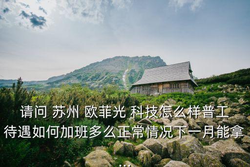 請(qǐng)問(wèn) 蘇州 歐菲光 科技怎么樣普工待遇如何加班多么正常情況下一月能拿...