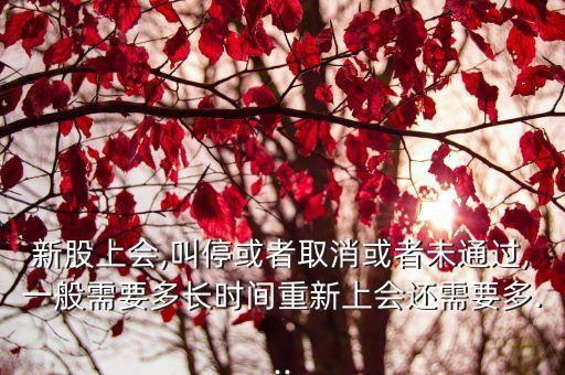 新股上會(huì),叫?；蛘呷∠蛘呶赐ㄟ^(guò),一般需要多長(zhǎng)時(shí)間重新上會(huì)還需要多...