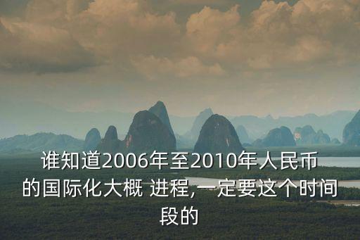 誰知道2006年至2010年人民幣的國際化大概 進程,一定要這個時間段的