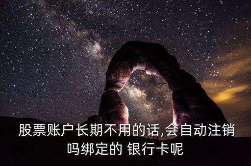  股票賬戶長期不用的話,會自動注銷嗎綁定的 銀行卡呢