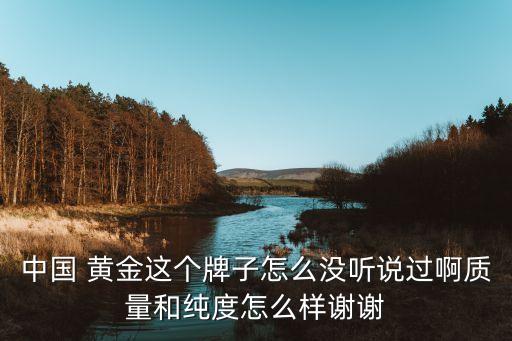 中國(guó) 黃金這個(gè)牌子怎么沒聽說過啊質(zhì)量和純度怎么樣謝謝