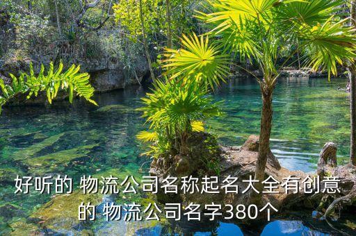 好聽的 物流公司名稱起名大全有創(chuàng)意的 物流公司名字380個